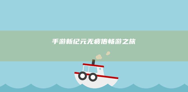 手游新纪元：无疲倦畅游之旅