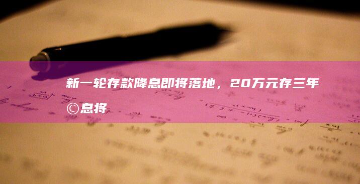 新一轮存款降息即将落地，20 万元存三年利息将少 1800 元，将带来哪些影响？